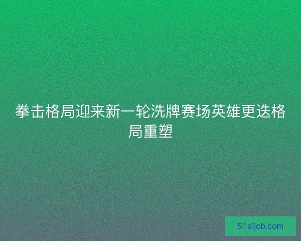 拳击格局迎来新一轮洗牌赛场英雄更迭格局重塑