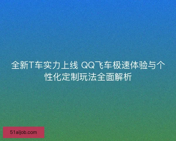 全新T车实力上线 QQ飞车极速体验与个性化定制玩法全面解析