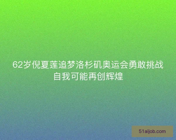 62岁倪夏莲追梦洛杉矶奥运会勇敢挑战自我可能再创辉煌