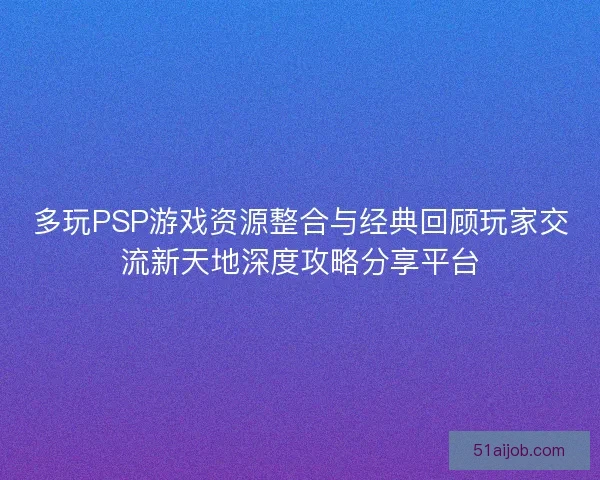 多玩PSP游戏资源整合与经典回顾玩家交流新天地深度攻略分享平台