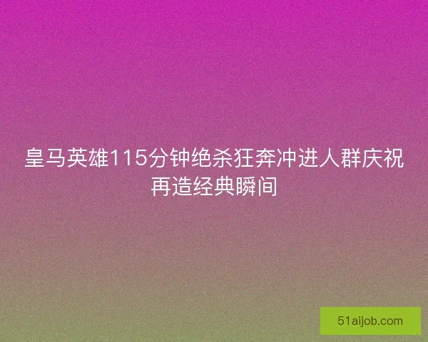 皇马英雄115分钟绝杀狂奔冲进人群庆祝再造经典瞬间