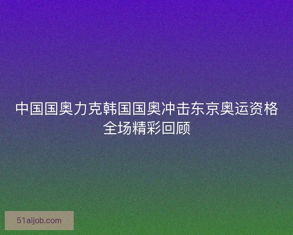 中国国奥力克韩国国奥冲击东京奥运资格全场精彩回顾