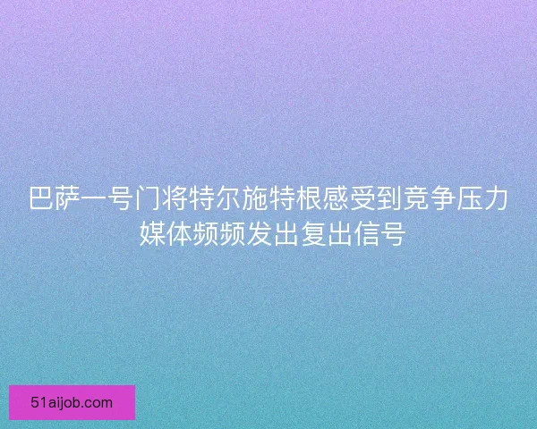 巴萨一号门将特尔施特根感受到竞争压力 媒体频频发出复出信号