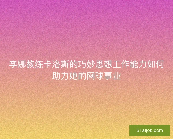 李娜教练卡洛斯的巧妙思想工作能力如何助力她的网球事业